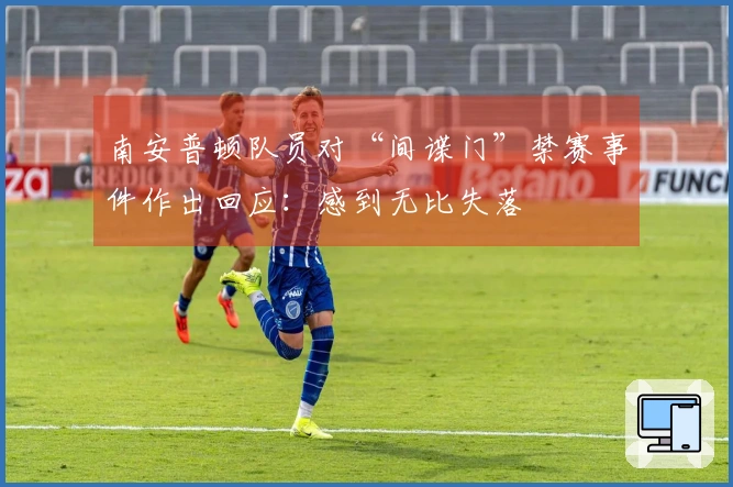 南安普顿队员对“间谍门”禁赛事件作出回应：感到无比失落