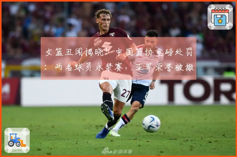 女篮丑闻揭晓！中国篮协重磅处罚：两名球员永禁赛，亚军荣誉被撤销